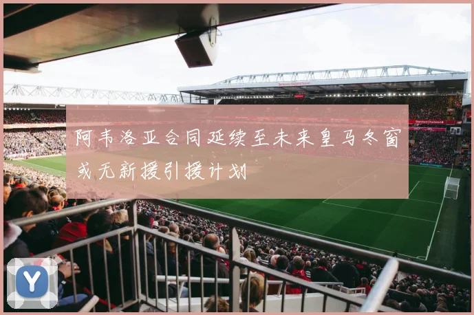 阿韦洛亚合同延续至未来皇马冬窗或无新援引援计划