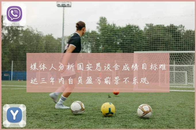 媒体人分析国安恳谈会成绩目标难达三年内自负盈亏前景不乐观