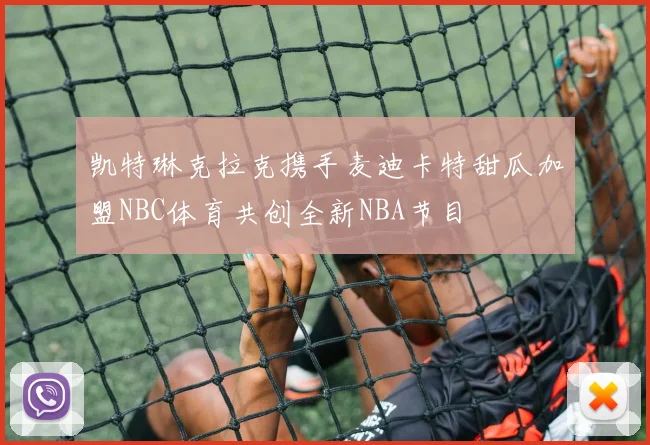 凯特琳克拉克携手麦迪卡特甜瓜加盟NBC体育共创全新NBA节目