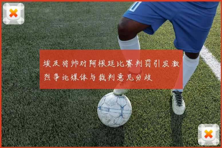 埃及将帅对阿根廷比赛判罚引发激烈争论媒体与裁判意见分歧