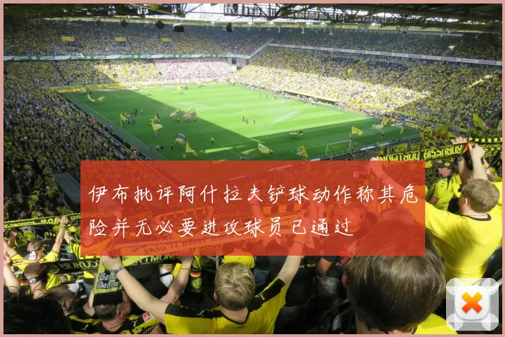 伊布批评阿什拉夫铲球动作称其危险并无必要进攻球员已通过