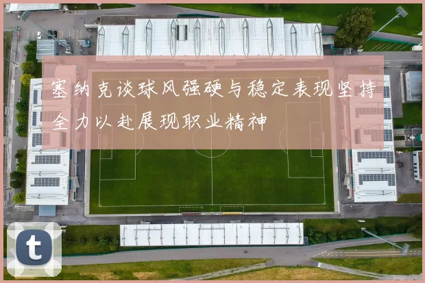塞纳克谈球风强硬与稳定表现坚持全力以赴展现职业精神