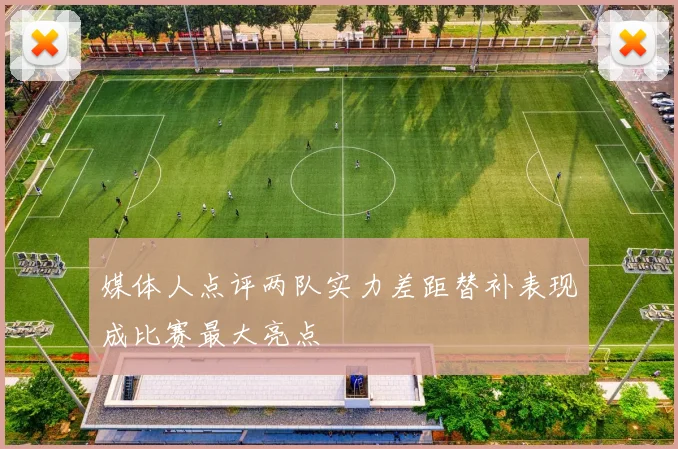 媒体人点评两队实力差距替补表现成比赛最大亮点