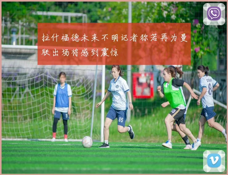 拉什福德未来不明记者称若再为曼联出场将感到震惊