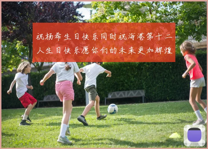 祝杨希生日快乐同时祝海港第十二人生日快乐愿你们的未来更加辉煌绚烂