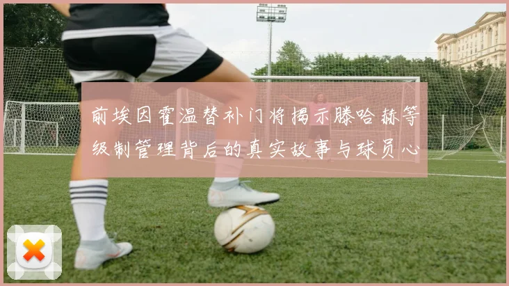前埃因霍温替补门将揭示滕哈赫等级制管理背后的真实故事与球员心声