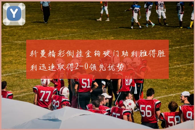 科曼精彩倒挂金钩破门助利雅得胜利迅速取得2-0领先优势