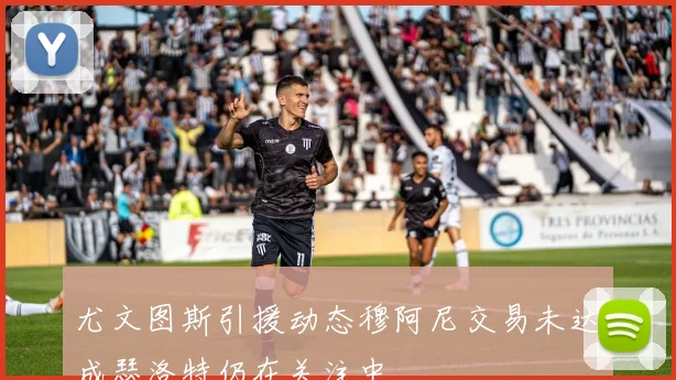 尤文图斯引援动态穆阿尼交易未达成瑟洛特仍在关注中