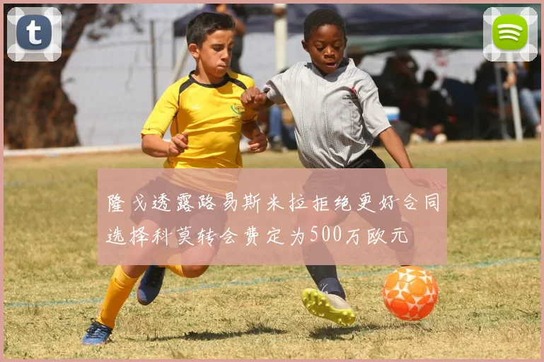 隆戈透露路易斯米拉拒绝更好合同选择科莫转会费定为500万欧元