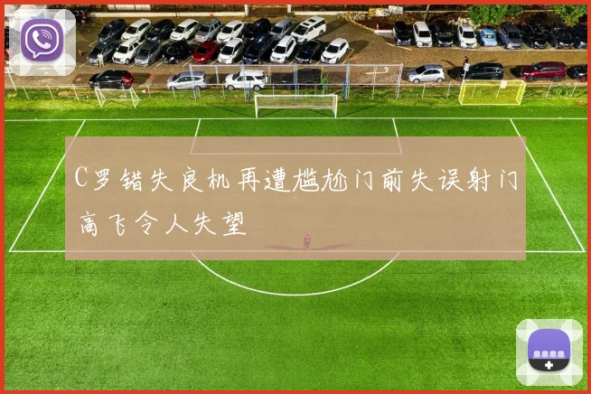 C罗错失良机再遭尴尬门前失误射门高飞令人失望