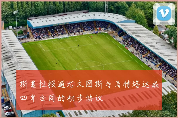 斯基拉报道尤文图斯与马特塔达成四年合同的初步协议