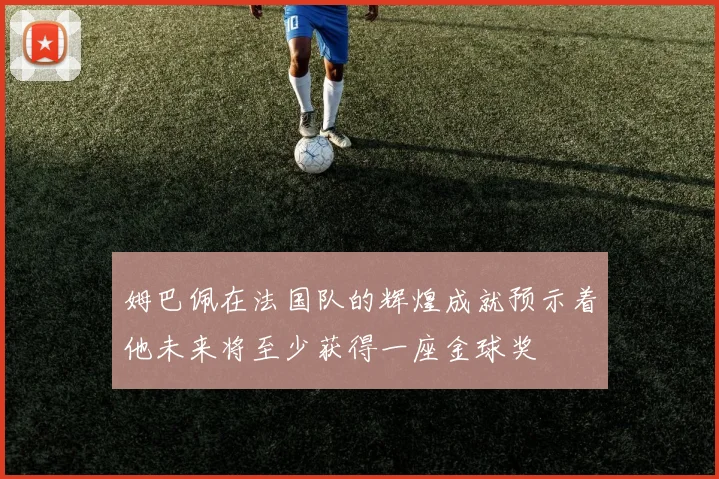 姆巴佩在法国队的辉煌成就预示着他未来将至少获得一座金球奖
