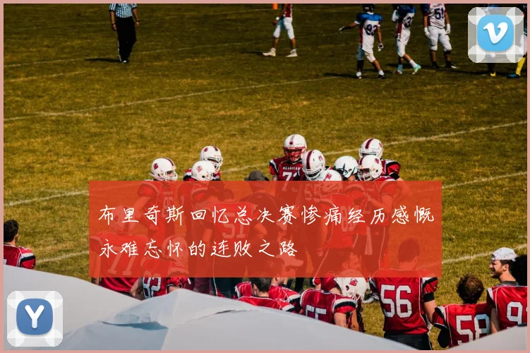布里奇斯回忆总决赛惨痛经历感慨永难忘怀的连败之路