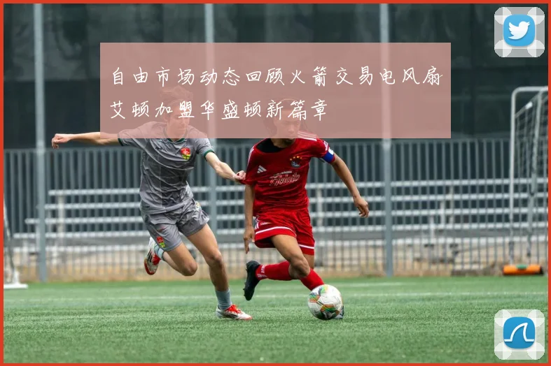 自由市场动态回顾火箭交易电风扇艾顿加盟华盛顿新篇章