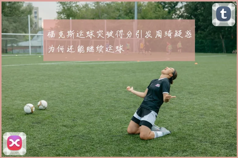 福克斯运球突破得分引发周琦疑惑为何还能继续运球