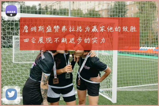 詹姆斯盛赞弗拉格为赢家他的致胜回合展现不断进步的实力