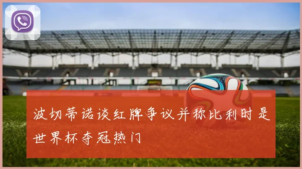 波切蒂诺谈红牌争议并称比利时是世界杯夺冠热门