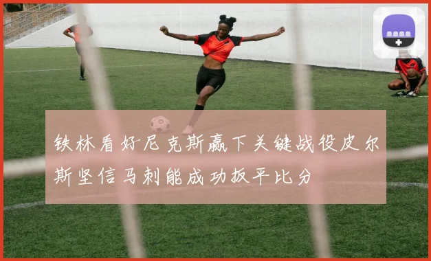 铁林看好尼克斯赢下关键战役皮尔斯坚信马刺能成功扳平比分