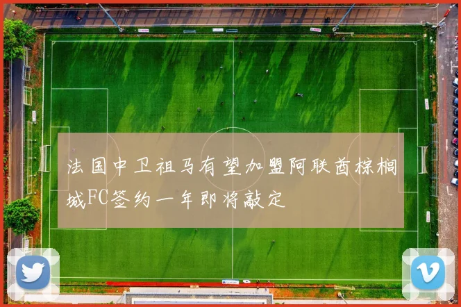 法国中卫祖马有望加盟阿联酋棕榈城FC签约一年即将敲定