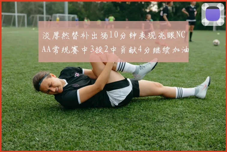 淡厚然替补出场10分钟表现亮眼NCAA常规赛中3投2中贡献4分继续加油