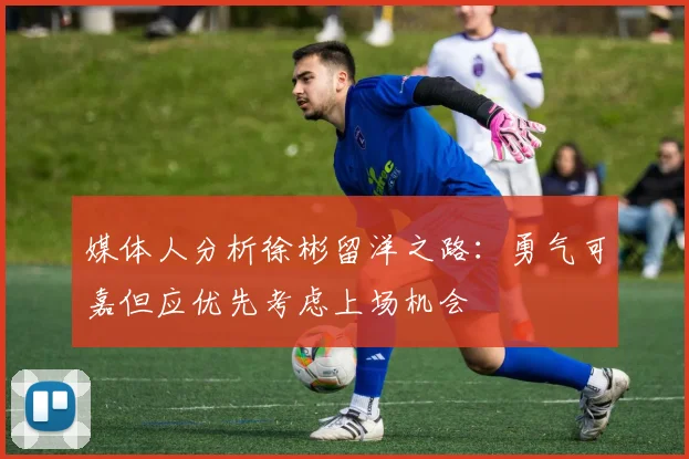媒体人分析徐彬留洋之路：勇气可嘉但应优先考虑上场机会