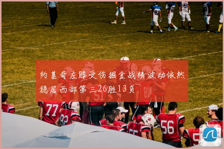 约基奇左膝受伤掘金战绩波动依然稳居西部第三26胜13负