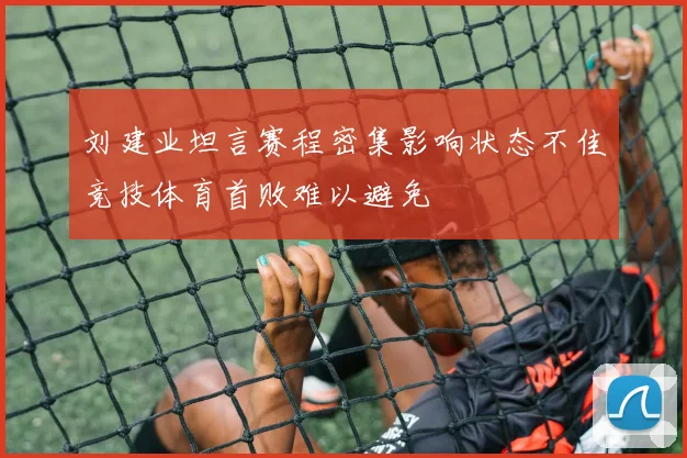 刘建业坦言赛程密集影响状态不佳竞技体育首败难以避免
