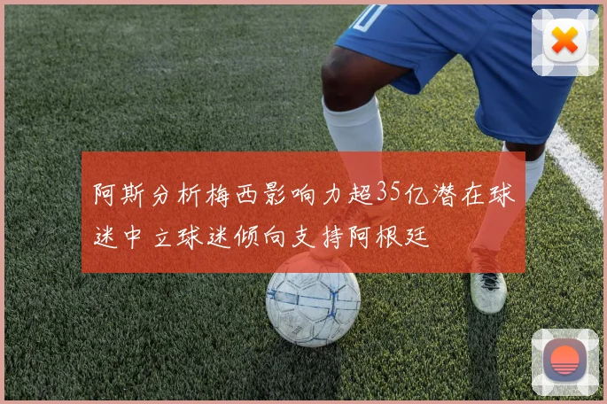 阿斯分析梅西影响力超35亿潜在球迷中立球迷倾向支持阿根廷