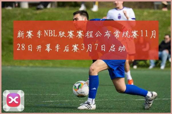 新赛季NBL联赛赛程公布常规赛11月28日开幕季后赛3月7日启动