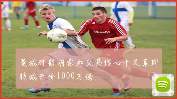 曼城对截胡蒙加交易信心十足莱斯特城开价1000万镑
