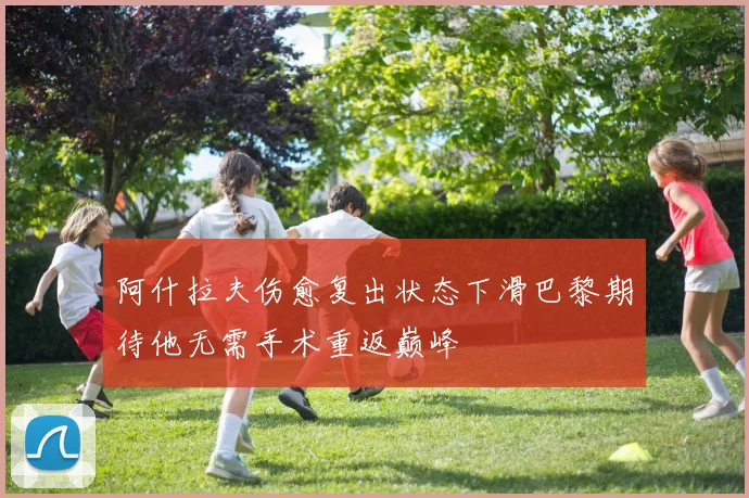 阿什拉夫伤愈复出状态下滑巴黎期待他无需手术重返巅峰
