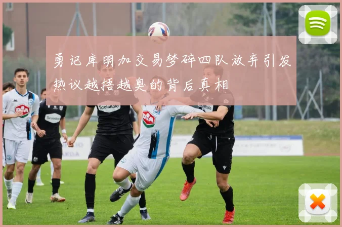 勇记库明加交易梦碎四队放弃引发热议越捂越臭的背后真相