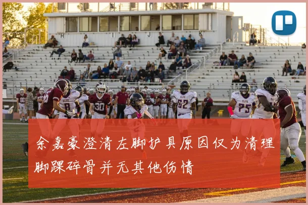 余嘉豪澄清左脚护具原因仅为清理脚踝碎骨并无其他伤情